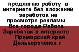 предлагаю работу  в интернете без вложений,заработок на просмотре рекламы - Все города Работа » Заработок в интернете   . Приморский край,Дальнереченск г.